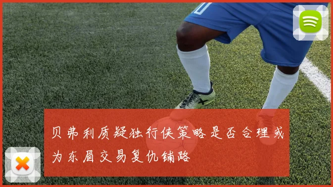 贝弗利质疑独行侠策略是否合理或为东眉交易复仇铺路
