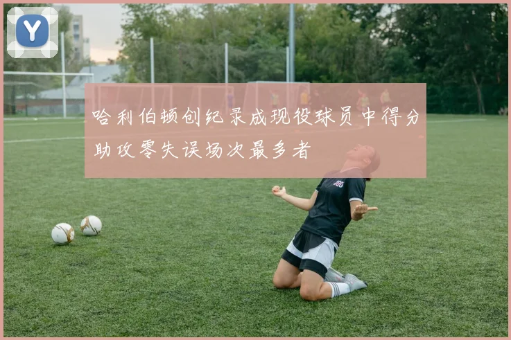 哈利伯顿创纪录成现役球员中得分助攻零失误场次最多者