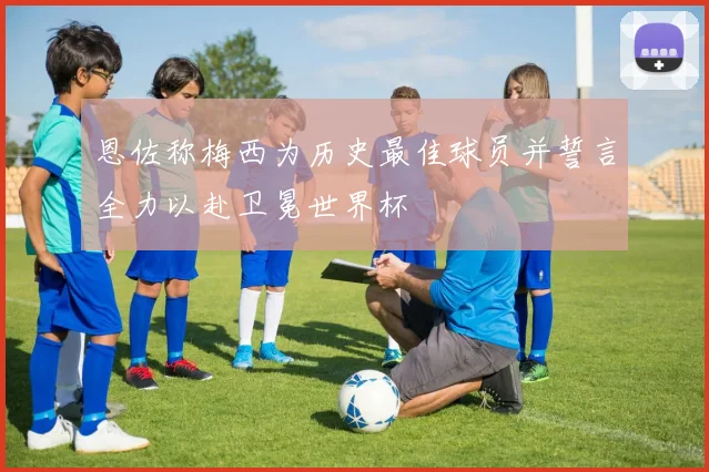 恩佐称梅西为历史最佳球员并誓言全力以赴卫冕世界杯