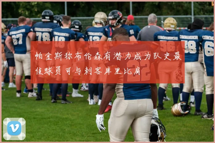 帕金斯称布伦森有潜力成为队史最佳球员可与刺客库里比肩