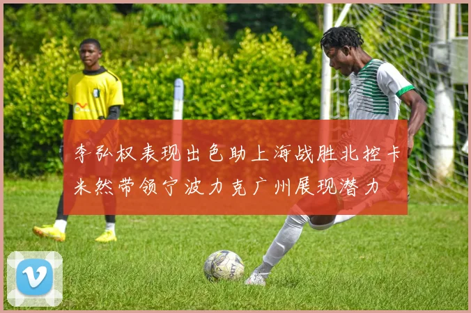 李弘权表现出色助上海战胜北控卡米然带领宁波力克广州展现潜力