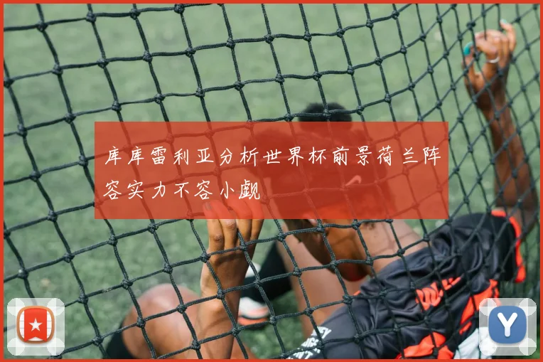 库库雷利亚分析世界杯前景荷兰阵容实力不容小觑