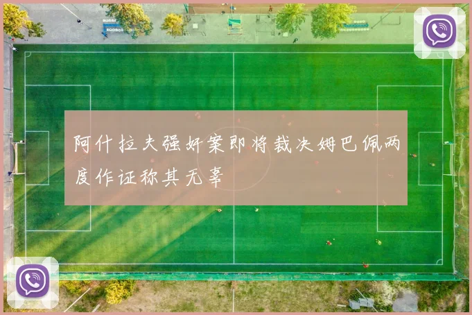阿什拉夫强奸案即将裁决姆巴佩两度作证称其无辜