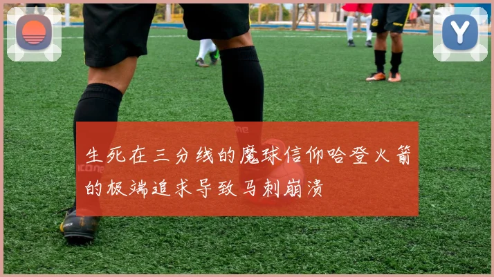 生死在三分线的魔球信仰哈登火箭的极端追求导致马刺崩溃