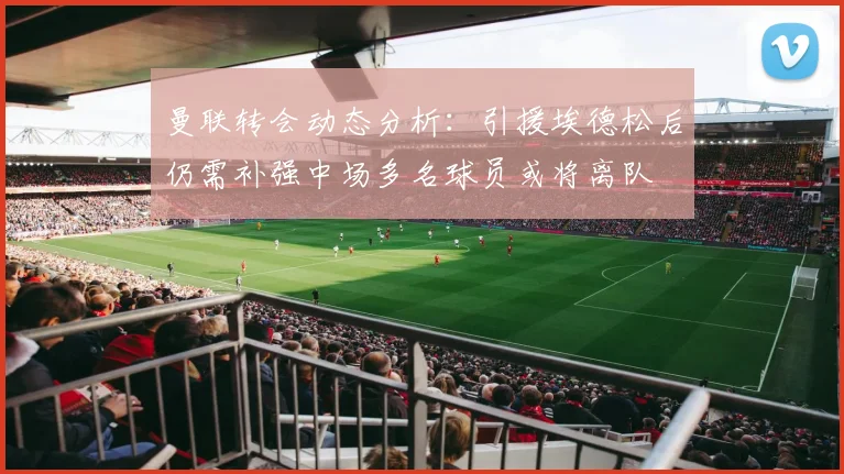 曼联转会动态分析：引援埃德松后仍需补强中场多名球员或将离队