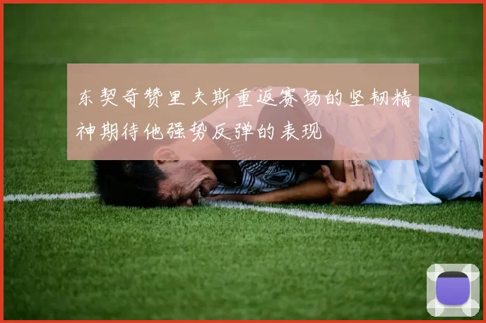 东契奇赞里夫斯重返赛场的坚韧精神期待他强势反弹的表现