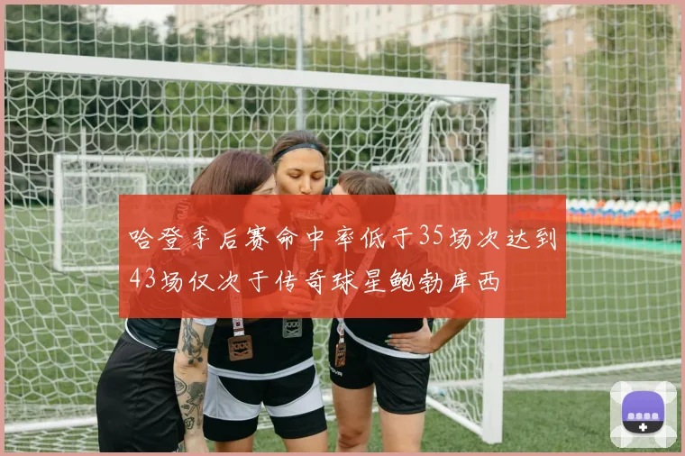 哈登季后赛命中率低于35场次达到43场仅次于传奇球星鲍勃库西