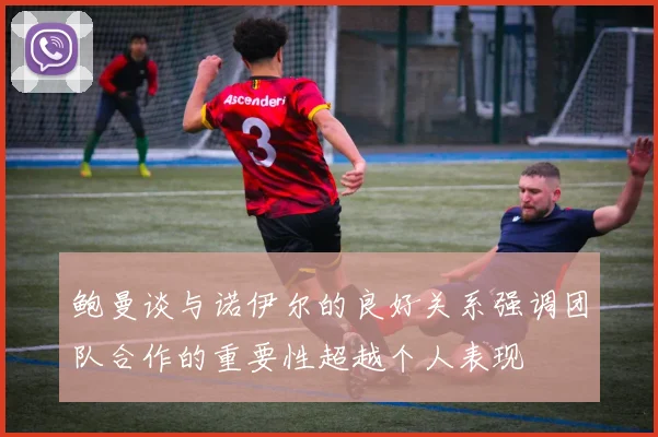 鲍曼谈与诺伊尔的良好关系强调团队合作的重要性超越个人表现