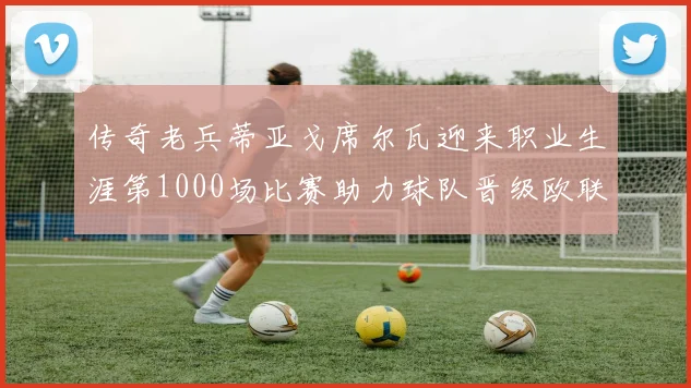 传奇老兵蒂亚戈席尔瓦迎来职业生涯第1000场比赛助力球队晋级欧联八强