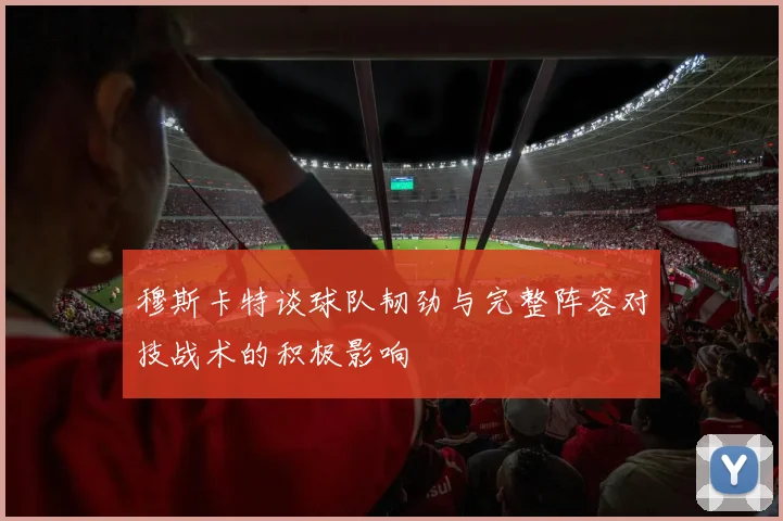 穆斯卡特谈球队韧劲与完整阵容对技战术的积极影响