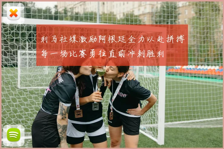 利马社媒激励阿根廷全力以赴拼搏每一场比赛勇往直前冲刺胜利