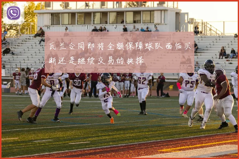瓦兰合同即将全额保障球队面临买断还是继续交易的抉择