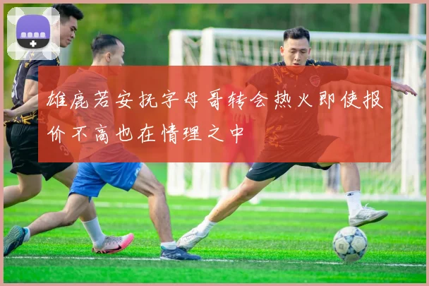 雄鹿若安抚字母哥转会热火即使报价不高也在情理之中
