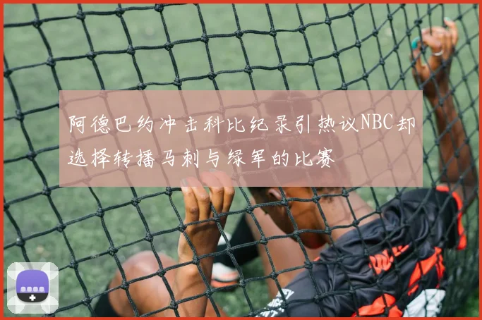 阿德巴约冲击科比纪录引热议NBC却选择转播马刺与绿军的比赛