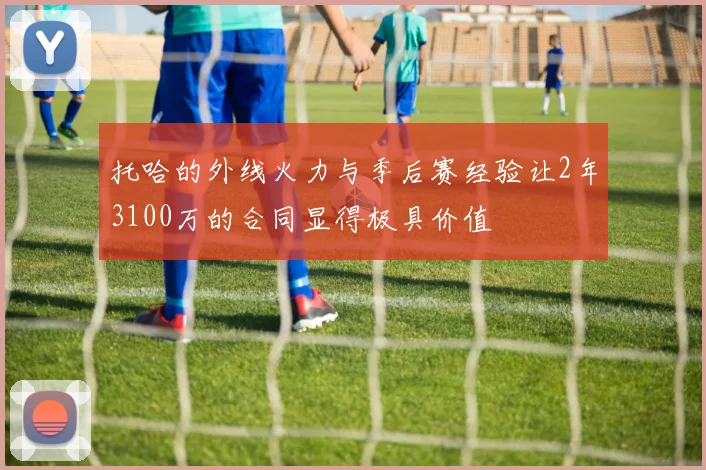 托哈的外线火力与季后赛经验让2年3100万的合同显得极具价值