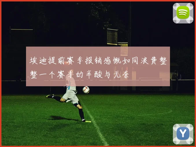 埃迪提前赛季报销感慨如同浪费整整一个赛季的辛酸与无奈