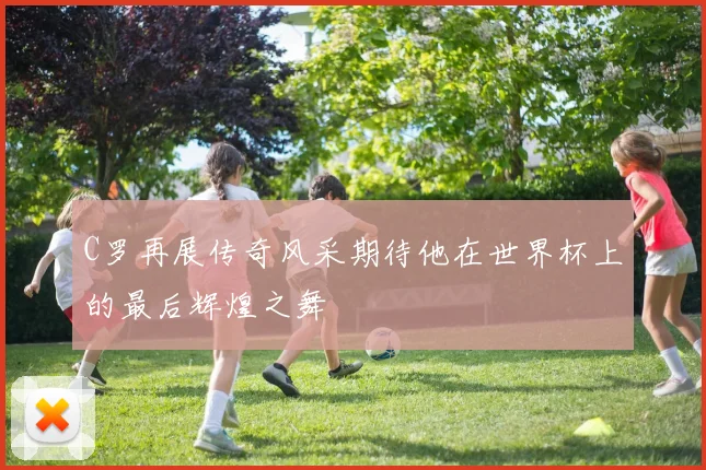 C罗再展传奇风采期待他在世界杯上的最后辉煌之舞