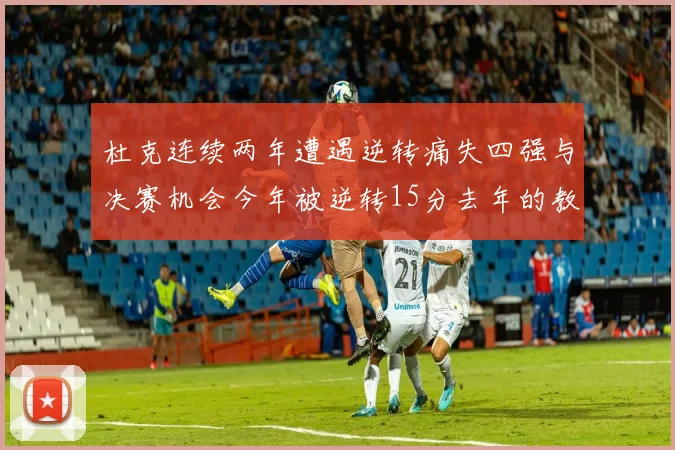 杜克连续两年遭遇逆转痛失四强与决赛机会今年被逆转15分去年的教训仍在心头