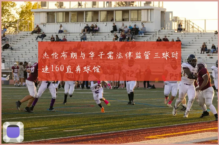 杰伦布朗与华子需法律监管三球时速160直奔球馆