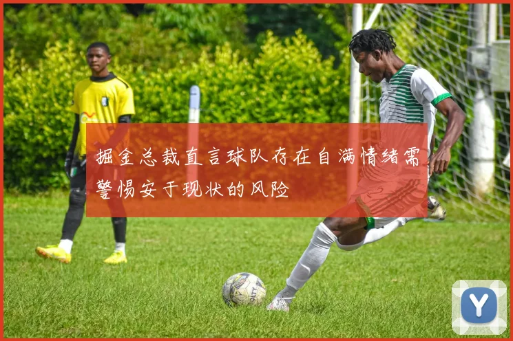 掘金总裁直言球队存在自满情绪需警惕安于现状的风险