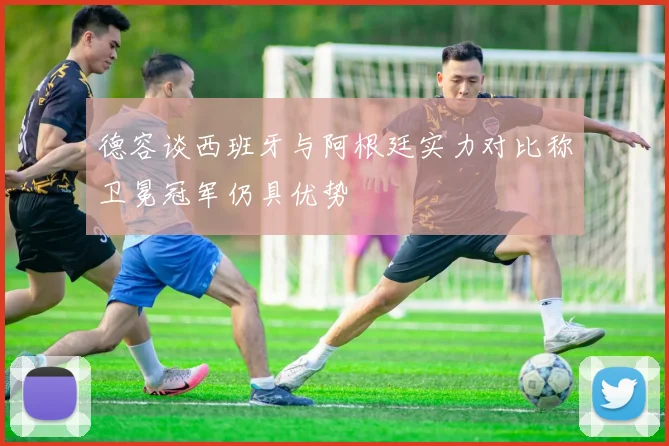 德容谈西班牙与阿根廷实力对比称卫冕冠军仍具优势
