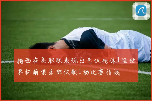 梅西在美职联表现出色仅轮休1场世界杯前俱乐部仅剩1场比赛待战