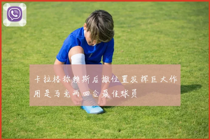 卡拉格称赖斯后撤位置发挥巨大作用是马竞两回合最佳球员