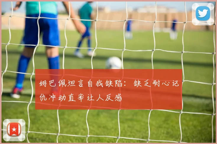 姆巴佩坦言自我缺陷：缺乏耐心记仇冲动直率让人反感