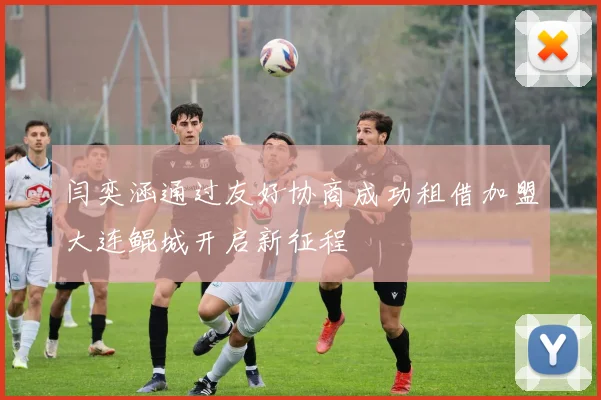 闫奕涵通过友好协商成功租借加盟大连鲲城开启新征程