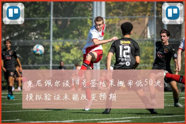 克尼佩尔谈14号签结果概率低50次模拟验证未能改变预期