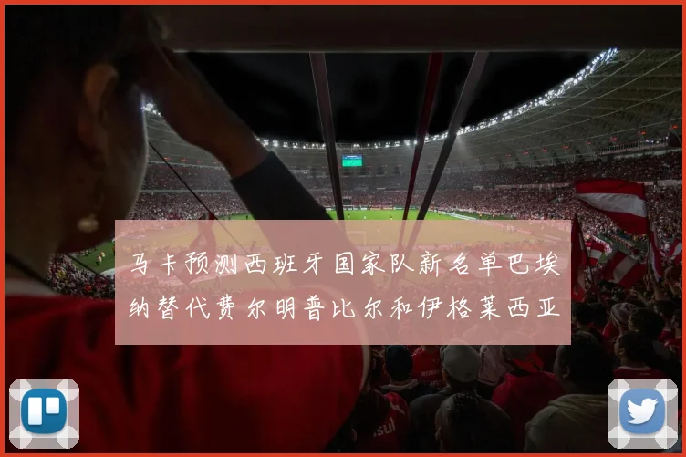 马卡预测西班牙国家队新名单巴埃纳替代费尔明普比尔和伊格莱西亚斯入选
